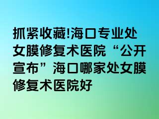 抓紧收藏!海口专业处女膜修复术医院“公开宣布”海口哪家处女膜修复术医院好