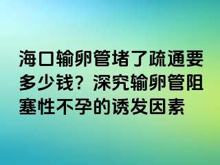 海口输卵管堵了疏通要多少钱？深究输卵管阻塞性不孕的诱发因素