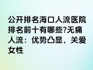 公开排名海口人流医院排名前十有哪些?无痛人流：优势凸显，关爱女性