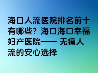 海口人流医院排名前十有哪些？海口海口幸福妇产医院—— 无痛人流的安心选择