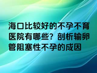 海口比较好的不孕不育医院有哪些？剖析输卵管阻塞性不孕的成因