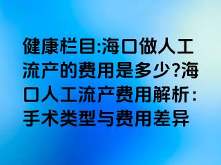 健康栏目:海口做人工流产的费用是多少?海口人工流产费用解析：手术类型与费用差异