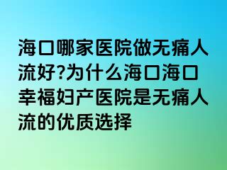 海口哪家医院做无痛人流好?为什么海口海口幸福妇产医院是无痛人流的优质选择