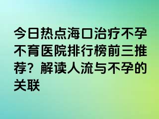 今日热点海口治疗不孕不育医院排行榜前三推荐？解读人流与不孕的关联