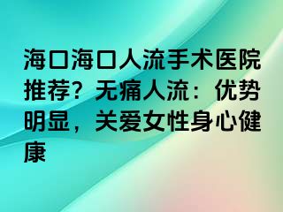 海口海口人流手术医院推荐？无痛人流：优势明显，关爱女性身心健康