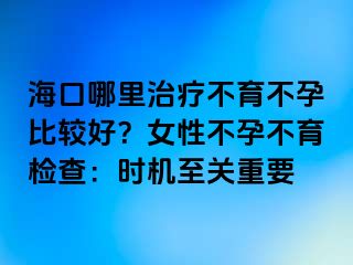 海口哪里治疗不育不孕比较好？女性不孕不育检查：时机至关重要