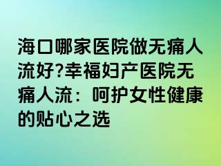 海口哪家医院做无痛人流好?幸福妇产医院无痛人流：呵护女性健康的贴心之选