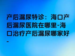 产后漏尿特诊：海口产后漏尿医院在哪里-海口治疗产后漏尿哪家好-