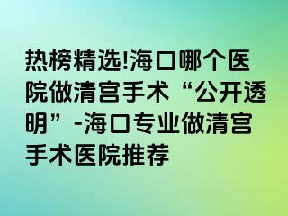 热榜精选!海口哪个医院做清宫手术“公开透明”-海口专业做清宫手术医院推荐