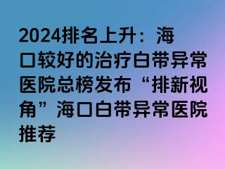 2024排名上升：海口较好的治疗白带异常医院总榜发布“排新视角”海口白带异常医院推荐