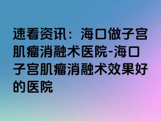 速看资讯：海口做子宫肌瘤消融术医院-海口子宫肌瘤消融术效果好的医院