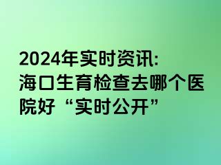 2024年实时资讯:海口生育检查去哪个医院好“实时公开”