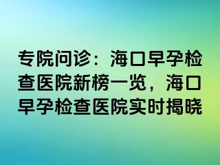 专院问诊：海口早孕检查医院新榜一览，海口早孕检查医院实时揭晓