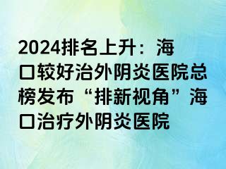 2024排名上升：海口较好治外阴炎医院总榜发布“排新视角”海口治疗外阴炎医院