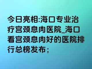 今日亮相:海口专业治疗宫颈息肉医院_海口看宫颈息肉好的医院排行总榜发布；