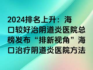 2024排名上升：海口较好治阴道炎医院总榜发布“排新视角”海口治疗阴道炎医院方法