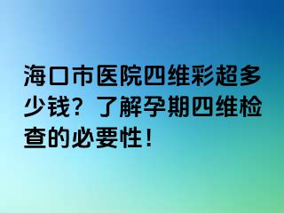 海口市医院四维彩超多少钱？了解孕期四维检查的必要性！