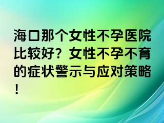 海口那个女性不孕医院比较好？女性不孕不育的症状警示与应对策略！