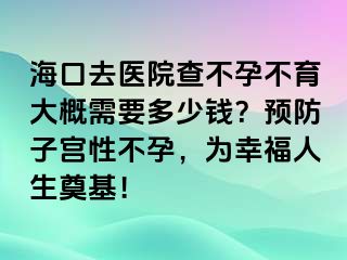 海口去医院查不孕不育大概需要多少钱？预防子宫性不孕，为幸福人生奠基！