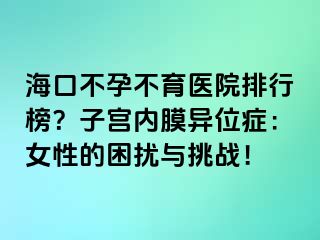 海口不孕不育医院排行榜？子宫内膜异位症：女性的困扰与挑战！