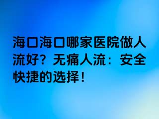 海口海口哪家医院做人流好？无痛人流：安全快捷的选择！