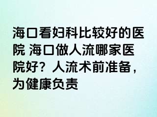 海口看妇科比较好的医院 海口做人流哪家医院好？人流术前准备，为健康负责