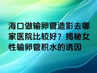 海口做输卵管造影去哪家医院比较好？揭秘女性输卵管积水的诱因