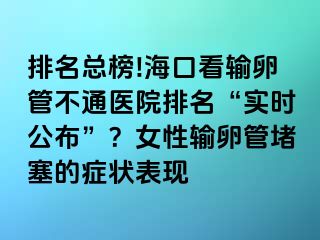 排名总榜!海口看输卵管不通医院排名“实时公布”？女性输卵管堵塞的症状表现