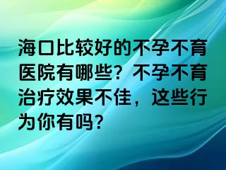 海口比较好的不孕不育医院有哪些？不孕不育治疗效果不佳，这些行为你有吗？