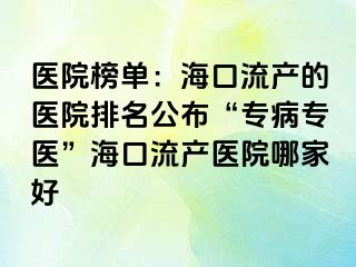 医院榜单：海口流产的医院排名公布“专病专医”海口流产医院哪家好