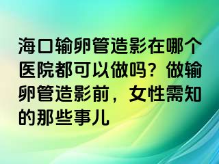 海口输卵管造影在哪个医院都可以做吗？做输卵管造影前，女性需知的那些事儿