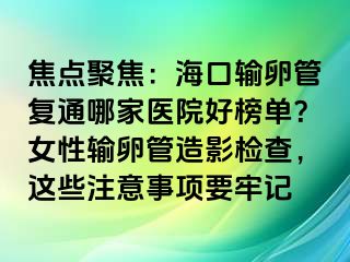 焦点聚焦：海口输卵管复通哪家医院好榜单？女性输卵管造影检查，这些注意事项要牢记