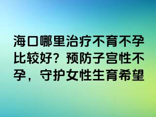 海口哪里治疗不育不孕比较好？预防子宫性不孕，守护女性生育希望