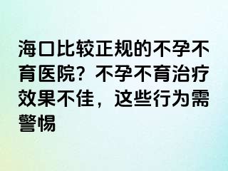 海口比较正规的不孕不育医院？不孕不育治疗效果不佳，这些行为需警惕