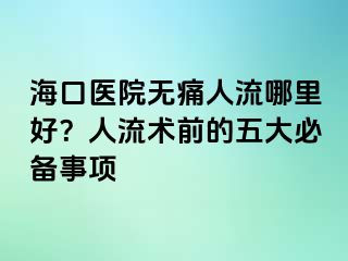 海口医院无痛人流哪里好？人流术前的五大必备事项