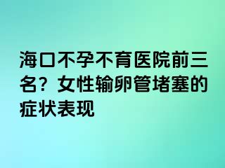 海口不孕不育医院前三名？女性输卵管堵塞的症状表现