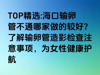 TOP精选:海口输卵管不通哪家做的较好?了解输卵管造影检查注意事项，为女性健康护航