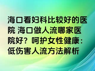 海口看妇科比较好的医院 海口做人流哪家医院好？呵护女性健康：低伤害人流方法解析