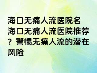 海口无痛人流医院名 海口无痛人流医院推荐？警惕无痛人流的潜在风险