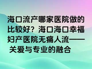 海口流产哪家医院做的比较好？海口海口幸福妇产医院无痛人流—— 关爱与专业的融合