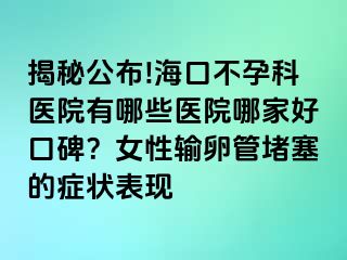 揭秘公布!海口不孕科医院有哪些医院哪家好口碑？女性输卵管堵塞的症状表现