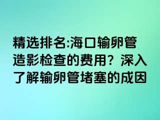 精选排名:海口输卵管造影检查的费用？深入了解输卵管堵塞的成因