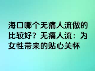 海口哪个无痛人流做的比较好？无痛人流：为女性带来的贴心关怀