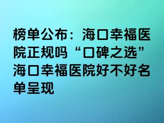 榜单公布：海口幸福医院正规吗“口碑之选”海口幸福医院好不好名单呈现