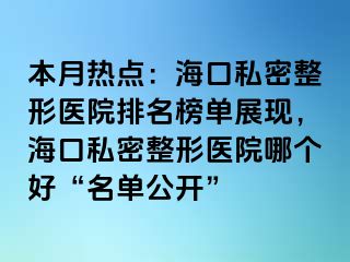 本月热点：海口私密整形医院排名榜单展现，海口私密整形医院哪个好“名单公开”