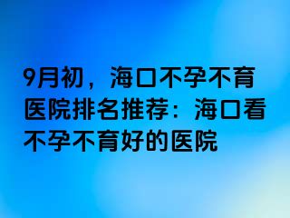 9月初，海口不孕不育医院排名推荐：海口看不孕不育好的医院