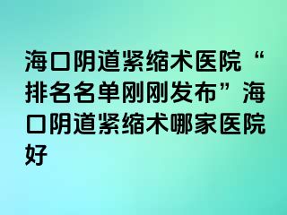 海口阴道紧缩术医院“排名名单刚刚发布”海口阴道紧缩术哪家医院好