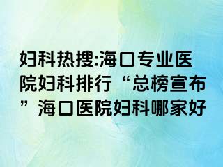 妇科热搜:海口专业医院妇科排行“总榜宣布”海口医院妇科哪家好