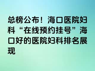 总榜公布！海口医院妇科“在线预约挂号”海口好的医院妇科排名展现