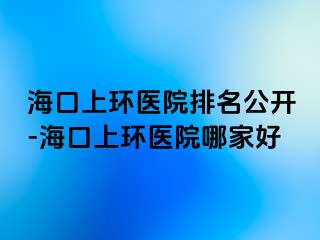 海口上环医院排名公开-海口上环医院哪家好